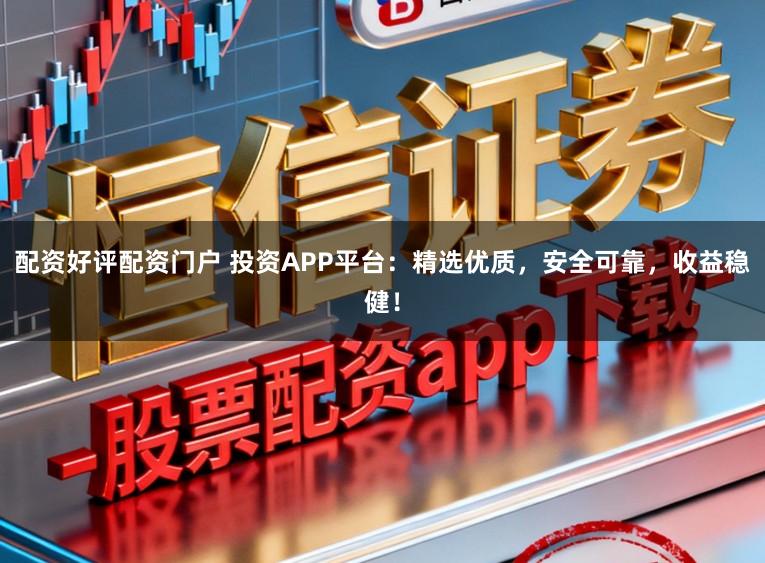 配资好评配资门户 投资APP平台：精选优质，安全可靠，收益稳健！